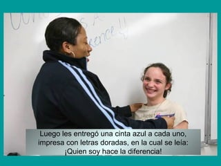 Luego les entregó una cinta azul a cada uno,
impresa con letras doradas, en la cual se leía:
¡Quien soy hace la diferencia!
 