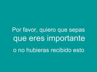 Por favor, quiero que sepas
que eres importante
o no hubieras recibido esto
 