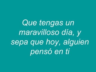Que tengas un
maravilloso día, y
sepa que hoy, alguien
pensó en ti
 
