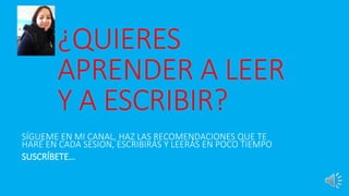 ¿QUIERES
APRENDER A LEER
Y A ESCRIBIR?
SÍGUEME EN MI CANAL, HAZ LAS RECOMENDACIONES QUE TE
HARÉ EN CADA SESION, ESCRIBIRÁS Y LEERÁS EN POCO TIEMPO
SUSCRÍBETE…
 