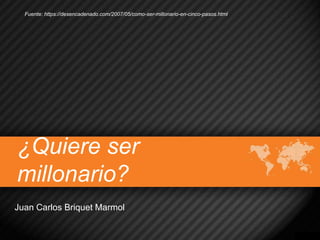 Fuente: https://desencadenado.com/2007/05/como-ser-millonario-en-cinco-pasos.html 
¿Quiere ser 
millonario? 
Juan Carlos Briquet Marmol 
 