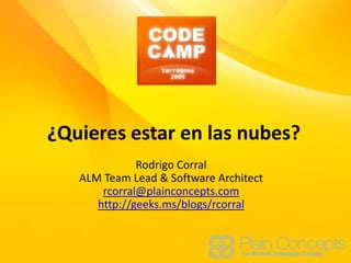 ¿Quieres estar en las nubes? Rodrigo Corral ALM Team Lead & Software Architect rcorral@plainconcepts.com http://geeks.ms/blogs/rcorral 