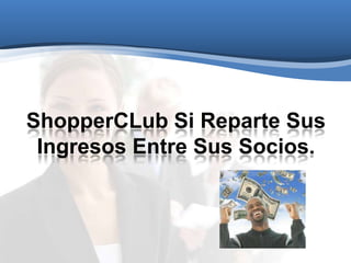 ShopperCLub Si Reparte Sus
Ingresos Entre Sus Socios.
 