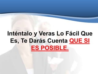 Inténtalo y Veras Lo Fácil Que
Es, Te Darás Cuenta QUE SI
ES POSIBLE.
 