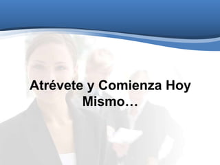 Atrévete y Comienza Hoy
Mismo…
 