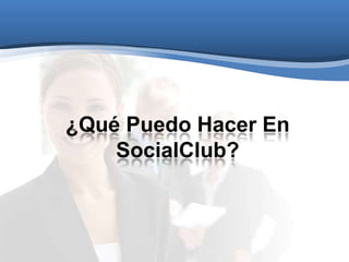 ¿Qué Puedo Hacer En
SocialClub?
 