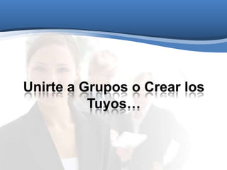 Unirte a Grupos o Crear los
Tuyos…
 