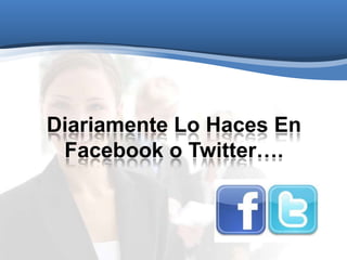 Diariamente Lo Haces En
Facebook o Twitter….
 
