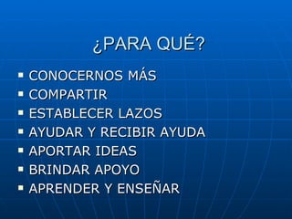 ¿PARA QUÉ? CONOCERNOS MÁS COMPARTIR ESTABLECER LAZOS AYUDAR Y RECIBIR AYUDA APORTAR IDEAS BRINDAR APOYO APRENDER Y ENSEÑAR