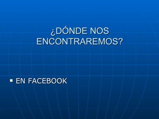 ¿DÓNDE NOS ENCONTRAREMOS? EN FACEBOOK