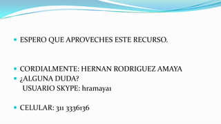 ESPERO QUE APROVECHES ESTE RECURSO.CORDIALMENTE: HERNAN RODRIGUEZ AMAYA¿ALGUNA DUDA?     USUARIO SKYPE: hramaya1CELULAR: 311 3336136