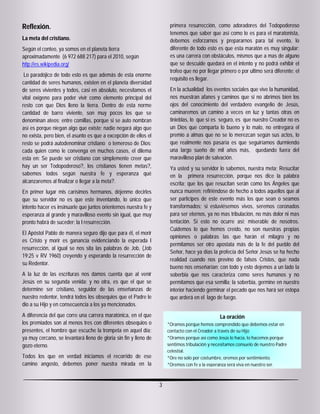 Reflexión.                                                             primera resurrección, como adoradores del Todopoderoso
                                                                       tenemos que saber que así como lo es para el maratonista,
La meta del cristiano.                                                 debemos esforzarnos y prepararnos para tal evento, lo
Según el conteo, ya somos en el planeta tierra                         diferente de todo esto es que esta maratón es muy singular;
aproximadamente (6 972 688 217) para el 2010, según                    es una carrera con obstáculos, mismos que a mas de alguno
http://es.wikipedia.org/                                               que se descuide quedará en el intento y no podrá exhibir el
                                                                       trofeo que no por llegar primero o por ultimo será diferente; el
 Lo paradójico de todo esto es que además de esta enorme
                                                                       requisito es llegar.
cantidad de seres humanos, existen en el planeta diversidad
de seres vivientes y todos, casi en absoluto, necesitamos el           En la actualidad los eventos sociales que vive la humanidad,
vital oxigeno para poder vivir como elemento principal del             nos muestran afanes y caminos que si no abrimos bien los
resto con que Dios lleno la tierra. Dentro de esta norme               ojos del conocimiento del verdadero evangelio de Jesús,
cantidad de barro viviente, son muy pocos los que se                   caminaremos un camino a veces en luz y tantas otras en
denominan ateos; entre comillas, porque si se auto nombran             tinieblas, lo que sí es seguro, es que nuestro Creador no es
así es porque niegan algo que existe; nadie negará algo que            un Dios que comparta lo bueno y lo malo, no entregara el
no exista, pero bien, el asunto es que a excepción de ellos el         premio a almas que no se lo merezcan según sus actos, lo
resto se podrá autodenominar cristiano o temeroso de Dios;             que realmente nos pasaría es que seguiríamos durmiendo
cada quien como le convenga en muchos casos, el dilema                 una largo sueño de mil años más, quedando fuera del
esta en: Se puede ser cristiano con simplemente creer que              maravilloso plan de salvación.
hay un ser Todopoderoso?, los cristianos tienen metas?,                Ya usted y su servidor lo sabemos, nuestra meta; Resucitar
sabemos todos según nuestra fe y esperanza qué                         en la primera resurrección, porque nos dice la palabra
alcanzaremos al finalizar o llegar a la meta?.                         escrita; que los que resucitan serán como los Ángeles que
En primer lugar mis carísimos hermanos, déjenme decirles               nunca mueren; refiriéndose de hecho a todos aquellos que al
que su servidor no es que este inventando, lo único que                ser participes de este evento más los que sean o seamos
intento hacer es insinuarle que juntos orientemos nuestra fe y         transformados; si estuviésemos vivos, seremos coronados
esperanza al grande y maravilloso evento sin igual, que muy            para ser eternos, ya no mas tribulación, no más dolor ni mas
pronto habrá de suceder; la I resurrección.                            tentación. Si esto no ocurre así; miserable de nosotros.
                                                                       Cuidemos lo que hemos creído, no son nuestras propias
El Apóstol Pablo de manera seguro dijo que para él, el morir
                                                                       opiniones o palabras las que harán el milagro y no
es Cristo y morir es ganancia evidenciando la esperada I
                                                                       permitamos ser otro apostata más de la fe del pueblo del
resurrección, al igual se nos sita las palabras de Job, (Job
                                                                       Señor, hace ya días la profecía del Señor Jesús se ha hecho
19:25 v RV 1960) creyendo y esperando la resurrección de
                                                                       realidad cuando nos previno de falsos Cristos, que nada
su Redentor.
                                                                       bueno nos enseñarían; con todo y esto dejemos a un lado la
A la luz de las escrituras nos damos cuenta que al venir               soberbia que nos caracteriza como seres humanos y no
Jesús en su segunda venida; y no otra, es que el que se                permitamos que esa semilla; la soberbia, germine en nuestro
determine ser cristiano, seguidor de las enseñanzas de                 interior haciendo germinar el pecado que nos hará ser estopa
nuestro redentor, tendrá todos los obsequios que el Padre le           que arderá en el lago de fuego.
dio a su Hijo y en consecuencia a los ya mencionados.
A diferencia del que corre una carrera maratónica, en el que                                    La oración
los premiados son al menos tres con diferentes obsequios o            *Oramos porque hemos comprendido que debemos estar en
presentes, el hombre que escuche la trompeta en aquel día;            contacto con el Creador a través de su Hijo
ya muy cercano, se levantará lleno de gloria sin fin y lleno de       *Oramos porque así como Jesús lo hacía, lo hacemos porque
gozo eterno.                                                          sentimos tribulación y necesitamos consuelo de nuestro Padre
                                                                      celestial.          Así nos habla el Señor.
Todos los que en verdad iniciamos el recorrido de ese                 *Ore no solo por costumbre, oremos por sentimiento.
camino angosto, debemos poner nuestra mirada en la                    *Oremos con fe y la esperanza será viva en nuestro ser.



                                                                  3
 