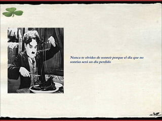 Nunca te olvides de sonreír porque el día que no
sonrías será un día perdido
 