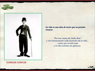 La vida es una obra de teatro que no permite ensayos Por eso, canta, ríe, baila, llora  y vive intensamente cada momento de tu vida...  ...antes que el telón baje  y la obra termine sin aplausos .  