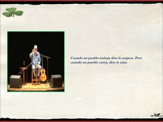Cuando un pueblo trabaja dios lo respeta. Pero cuando un pueblo canta, dios lo ama.  