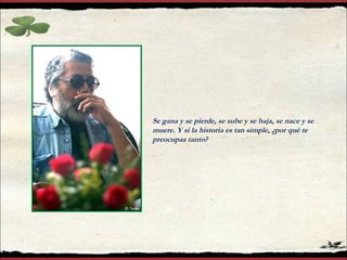 Se gana y se pierde, se sube y se baja, se nace y se muere. Y si la historia es tan simple, ¿por qué te preocupas tanto? 