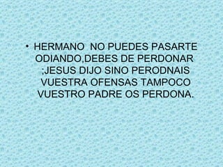 HERMANO  NO PUEDES PASARTE ODIANDO,DEBES DE PERDONAR  ;JESUS DIJO SINO PERODNAIS VUESTRA OFENSAS TAMPOCO VUESTRO PADRE OS PERDONA. 
