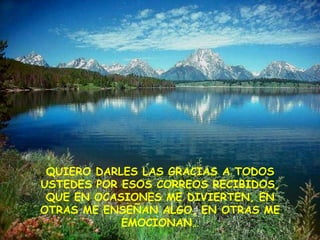 QUIERO DARLES LAS GRACIAS A TODOS
USTEDES POR ESOS CORREOS RECIBIDOS,
 QUE EN OCASIONES ME DIVIERTEN, EN
OTRAS ME ENSEÑAN ALGO, EN OTRAS ME
            EMOCIONAN…
 