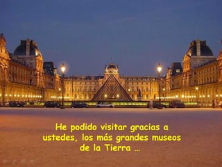 He podido visitar gracias a
ustedes, los más grandes museos
        de la Tierra …
 