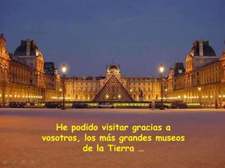 He podido visitar gracias a
vosotros, los más grandes museos
de la Tierra …

 