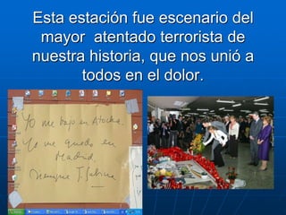 Esta estación fue escenario del mayor  atentado terrorista de nuestra historia, que nos unió a todos en el dolor.
