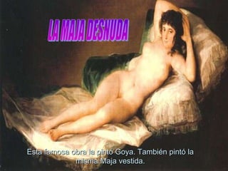 LA MAJA DESNUDAEsta famosa obra la pintó Goya. También pintó la misma Maja vestida.