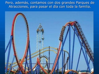 Pero, además, contamos con dos grandes Parques de Atracciones, para pasar el día con toda la familia.