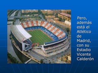    Pero, además está el Atlético de Madrid, con su Estadio Vicente Calderón