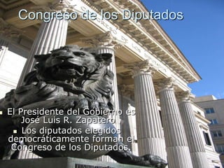 Congreso de los DiputadosEl Presidente del Gobierno es José Luis R. Zapatero .Los diputados elegidos democráticamente forman el Congreso de los Diputados.  