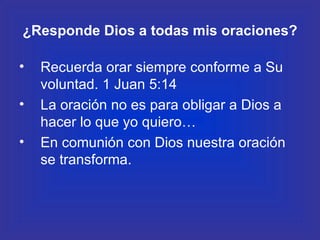 ¿Responde Dios a todas mis oraciones? Recuerda orar siempre conforme a Su voluntad. 1 Juan 5:14 La oración no es para obligar a Dios a hacer lo que yo quiero … En comunión con Dios nuestra oración se transforma.   