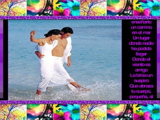 Quiero enseñarte un camino en el mar Un lugar donde nadie ha podido llegar Donde el viento es amigo La brisa un suspiro Que abraza tu cuerpo, pequeña, al pasar  
