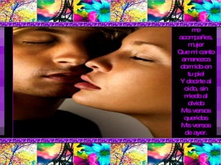 Quiero que tú me acompañes, mujer Que mi canto amanezca dormido en tu piel Y decirte al oído, sin miedo al olvido Mis versos queridos Mis versos de ayer. 