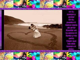 Quiero perderme en tu cuerpo y anclar En tu puerto mi barca vacía de amor Escribir en la arena mi llanto y me pena Dejar que las olas borren mi dolor. 