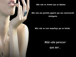 Más vale parecer que ser… Más vale un caro maquillaje que un helado.  Más vale una pantalla gigante que una conversación inteligente Más vale un Armani que un diploma. 