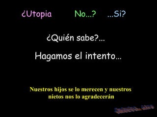 ¿Utopia  No...? ...Si? ¿Quién sabe?... Hagamos el intento… Nuestros hijos se lo merecen y nuestros nietos nos lo agradecerán Saludos... Lino 