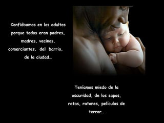 Confiábamos en los adultos porque todos eran padres, madres, vecinos, comerciantes,   del   barrio,  de la ciudad… Teníamos miedo de la oscuridad, de los sapos, ratas, ratones, películas de terror… 