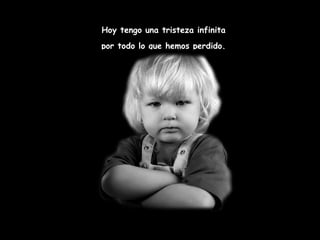 Hoy tengo una tristeza infinita  por todo lo que hemos perdido.  