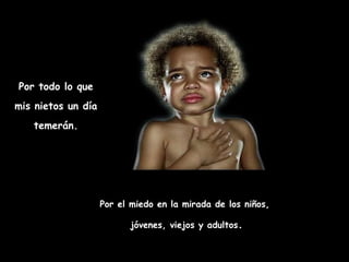 Por todo lo que mis nietos un día temerán. Por el miedo en la mirada de los niños, jóvenes, viejos y adultos . 