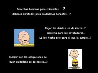 Derechos humanos para criminales..  ?   deberes ilimitados para ciudadanos honestos… ? Pagar las deudas   es de idiota..? amnistía para los estafadores… La ley hecha solo para el que la cumple..? Cumplir con las obligaciones de buen ciudadano es de necios..? 