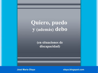 Quiero, puedo
y (además) debo
(en situaciones de
discapacidad)

José María Olayo

olayo.blogspot.com

 