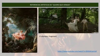 REFERENCIAS ARTÍSTICAS DE “QUIERO QUE VENGAS”
O columpio, Fragonard
https://www.youtube.com/watch?v=9HfoNUjw5u8
 