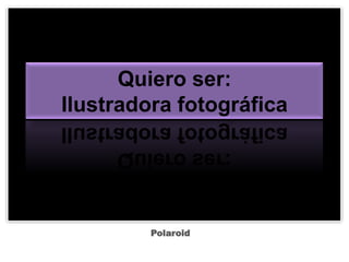 Quiero ser:Ilustradora fotográfica Polaroid 