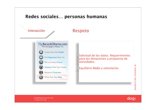 Redes sociales… personas humanas


Interacción       Respeto




                    Solicitud de los datos. Requerimiento
                    para las donaciones y propuesta de
                    actividades.

                    Equilibrio MyBo y voluntarios




                                                28
 
