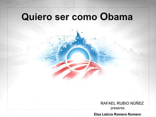 Quiero ser como  O bama  RAFAEL RUBIO NÚÑEZ presenta: Elsa Leticia Romero Romero  