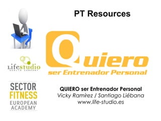 PT Resources




 QUIERO ser Entrenador Personal
Vicky Ramírez / Santiago Liébana
       www.life-studio.es
 