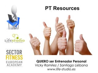PT Resources




 QUIERO ser Entrenador Personal
Vicky Ramírez / Santiago Liébana
       www.life-studio.es
 