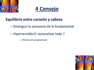 4 Consejo
Equilibrio entre corazón y cabeza
– Distinguir lo accesorio de lo fundamental
– Hipersensible?/ racionalizar todo ?
– (Pánico al compromiso)
 
