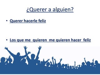 ¿Querer a alguien?
• Querer hacerle feliz
• Los que me quieren me quieren hacer feliz
 