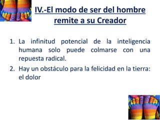 IV.-El modo de ser del hombre
remite a su Creador
1. La infinitud potencial de la inteligencia
humana solo puede colmarse con una
repuesta radical.
2. Hay un obstáculo para la felicidad en la tierra:
el dolor
 