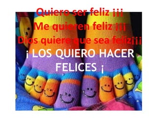 Quiero ser feliz ¡¡¡
Me quieren feliz ¡¡¡
Dios quiere que sea feliz¡¡¡
¡ LOS QUIERO HACER
FELICES ¡
 